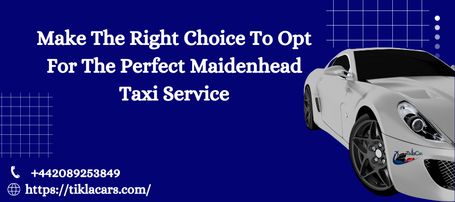 Make The Right Choice To Opt For The Perfect Maidenhead Taxi Service