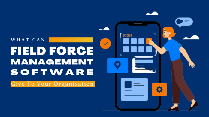 What Can Field Force Management Software Give To Your Organisation