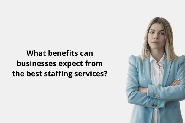 What benefits can businesses expect from the best staffing services?